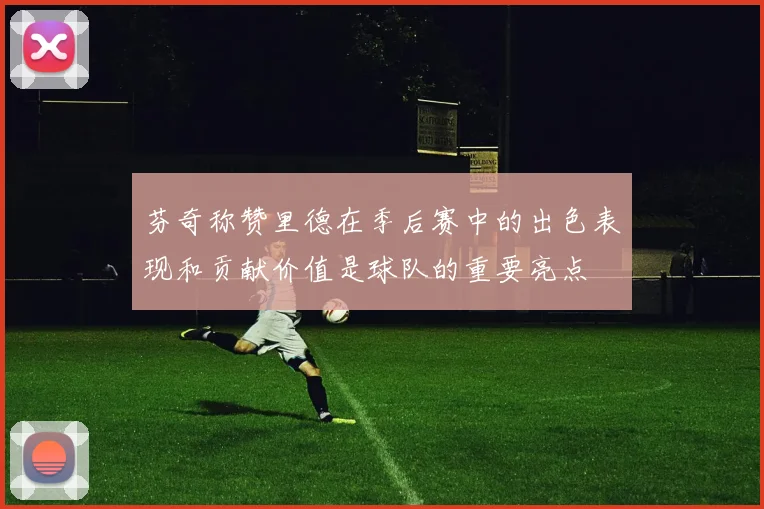 芬奇称赞里德在季后赛中的出色表现和贡献价值是球队的重要亮点