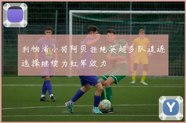 利物浦小将阿贝拒绝英超多队追逐选择继续为红军效力
