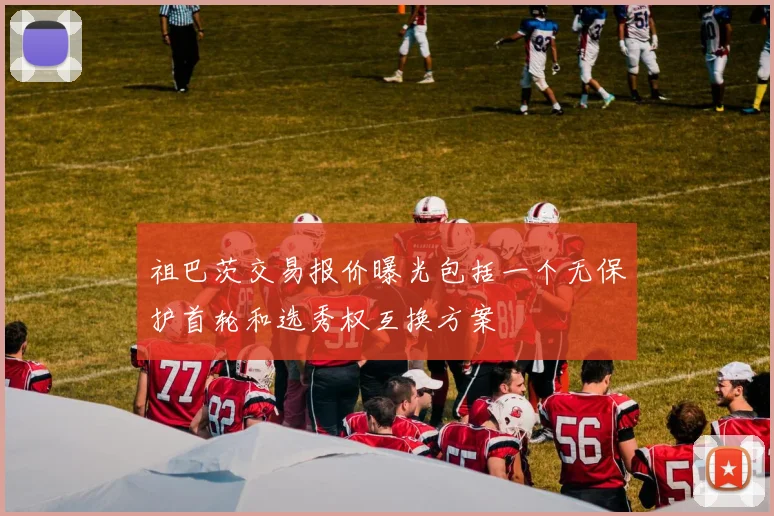 祖巴茨交易报价曝光包括一个无保护首轮和选秀权互换方案