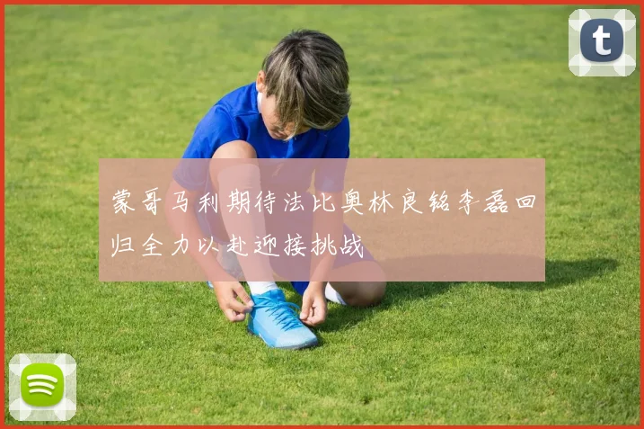 蒙哥马利期待法比奥林良铭李磊回归全力以赴迎接挑战