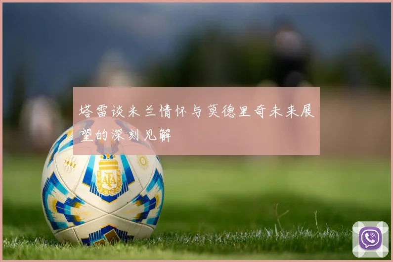 塔雷谈米兰情怀与莫德里奇未来展望的深刻见解