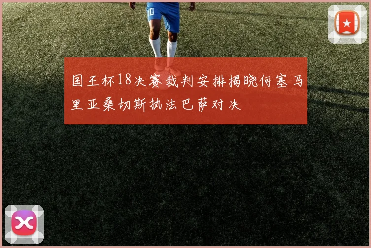 国王杯18决赛裁判安排揭晓何塞马里亚桑切斯执法巴萨对决