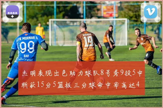 杰明表现出色助力球队8号秀9投5中斩获15分5篮板三分球命中率高达43