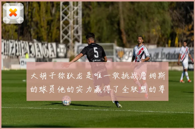 大胡子称狄龙是唯一敢挑战詹姆斯的球员他的实力赢得了全联盟的尊重