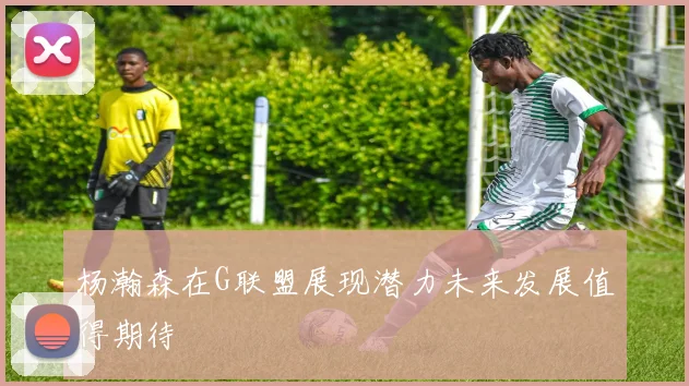杨瀚森在G联盟展现潜力未来发展值得期待
