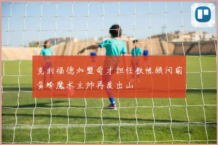 克利福德加盟奇才担任教练顾问前黄蜂魔术主帅再度出山