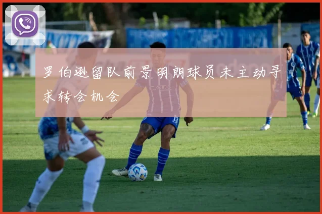 罗伯逊留队前景明朗球员未主动寻求转会机会