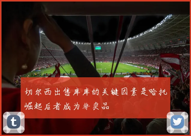 切尔西出售库库的关键因素是哈托崛起后者成为非卖品
