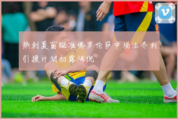 热刺夏窗瞄准佛罗伦萨中场法乔利引援计划初露端倪