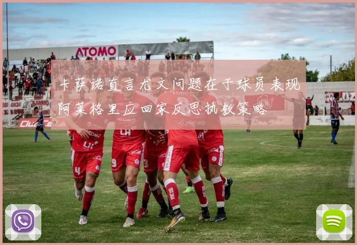 卡萨诺直言尤文问题在于球员表现阿莱格里应回家反思执教策略