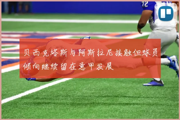 贝西克塔斯与阿斯拉尼接触但球员倾向继续留在意甲发展