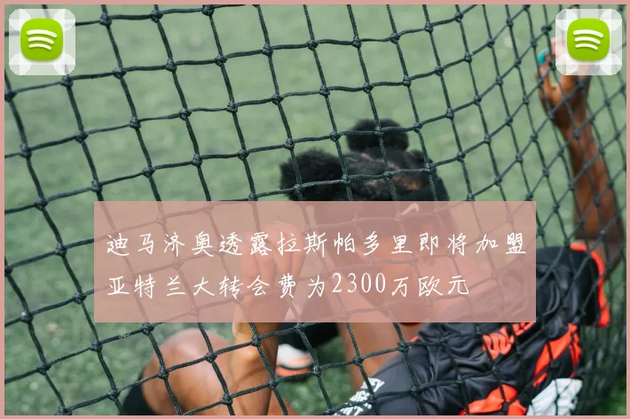 迪马济奥透露拉斯帕多里即将加盟亚特兰大转会费为2300万欧元