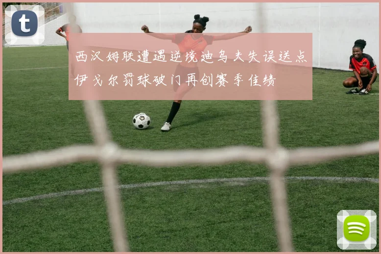 西汉姆联遭遇逆境迪乌夫失误送点伊戈尔罚球破门再创赛季佳绩