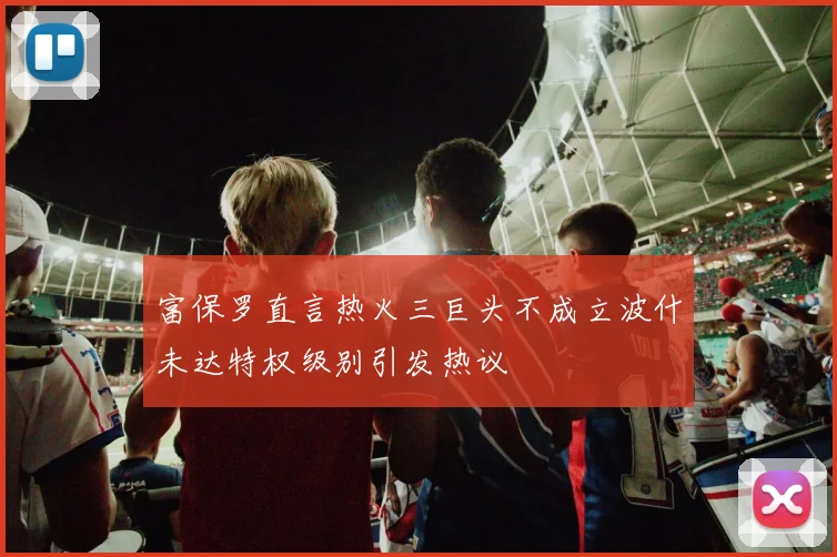 富保罗直言热火三巨头不成立波什未达特权级别引发热议