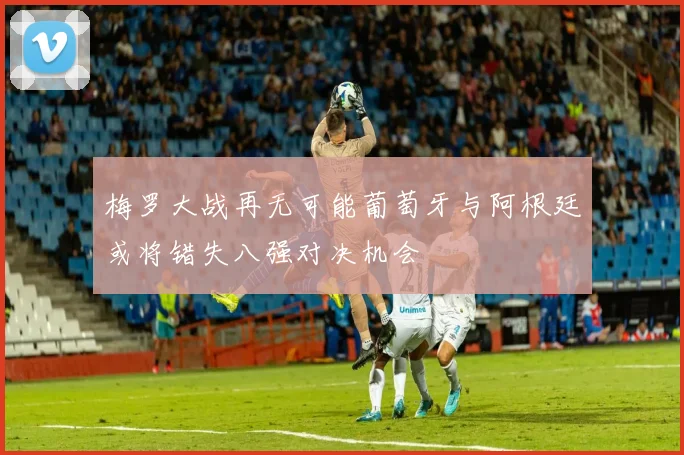 梅罗大战再无可能葡萄牙与阿根廷或将错失八强对决机会
