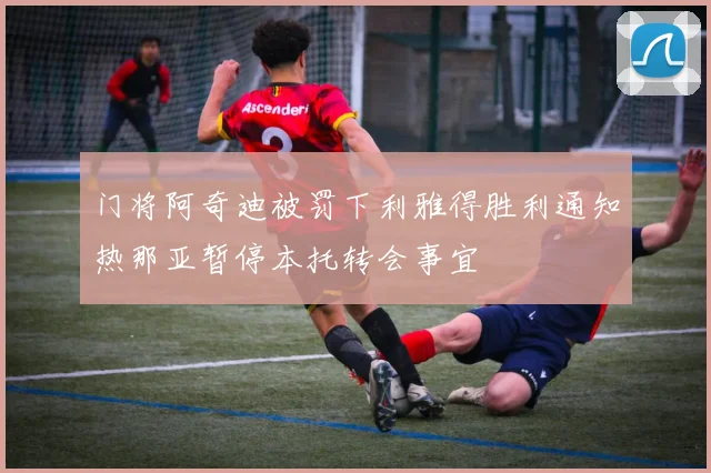 门将阿奇迪被罚下利雅得胜利通知热那亚暂停本托转会事宜