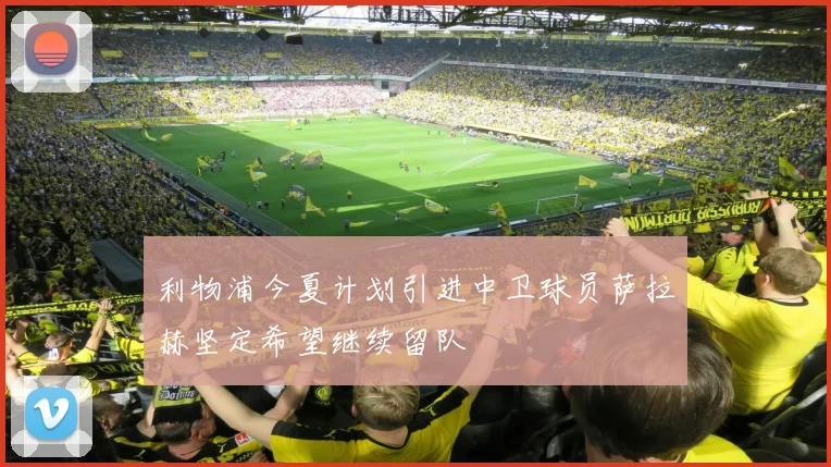 利物浦今夏计划引进中卫球员萨拉赫坚定希望继续留队