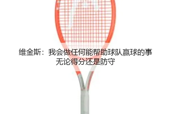 维金斯：我会做任何能帮助球队赢球的事 无论得分还是防守